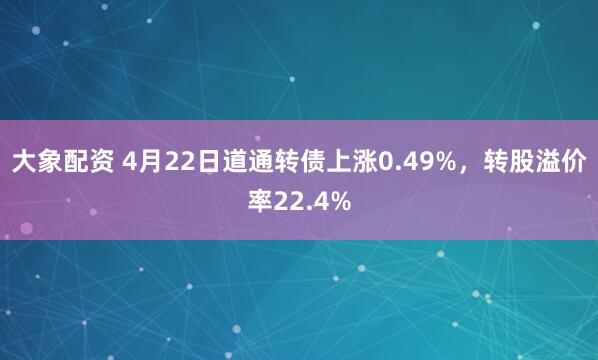 大象配资 4月22日道通转债上涨0.49%，转股溢价率22.4%