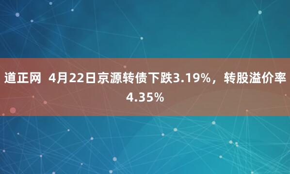 道正网  4月22日京源转债下跌3.19%，转股溢价率4.35%