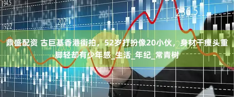 鼎盛配资 古巨基香港街拍，52岁打扮像20小伙，身材干瘦头重脚轻却有少年感_生活_年纪_常青树