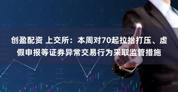 创盈配资 上交所：本周对70起拉抬打压、虚假申报等证券异常交易行为采取监管措施