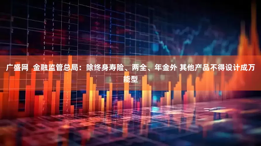 广盛网  金融监管总局：除终身寿险、两全、年金外 其他产品不得设计成万能型