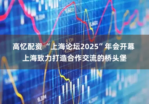 高忆配资 “上海论坛2025”年会开幕 上海致力打造合作交流的桥头堡