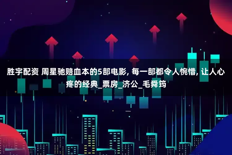 胜宇配资 周星驰赔血本的5部电影, 每一部都令人惋惜, 让人心疼的经典_票房_济公_毛舜筠