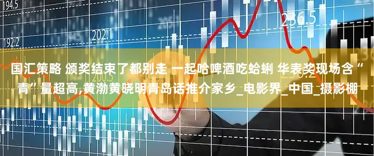 国汇策略 颁奖结束了都别走 一起哈啤酒吃蛤蜊 华表奖现场含“青”量超高,黄渤黄晓明青岛话推介家乡_电影界_中国_摄影棚
