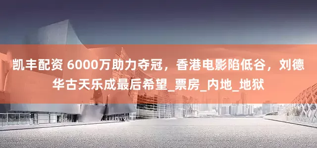 凯丰配资 6000万助力夺冠，香港电影陷低谷，刘德华古天乐成最后希望_票房_内地_地狱