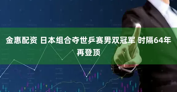 金惠配资 日本组合夺世乒赛男双冠军 时隔64年再登顶
