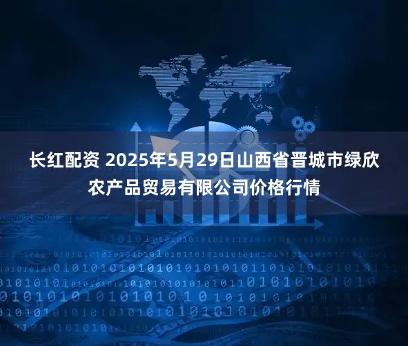 长红配资 2025年5月29日山西省晋城市绿欣农产品贸易有限公司价格行情