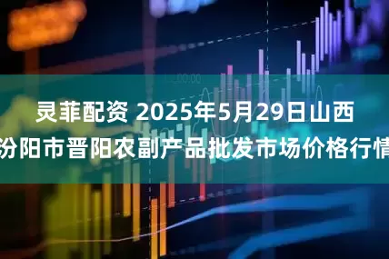 灵菲配资 2025年5月29日山西汾阳市晋阳农副产品批发市场价格行情