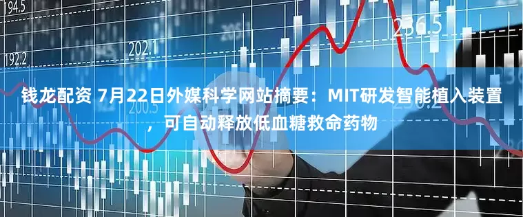 钱龙配资 7月22日外媒科学网站摘要：MIT研发智能植入装置，可自动释放低血糖救命药物