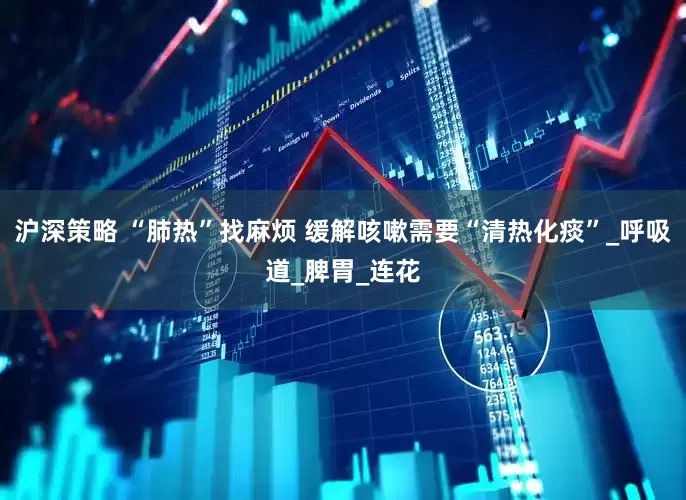 沪深策略 “肺热”找麻烦 缓解咳嗽需要“清热化痰”_呼吸道_脾胃_连花