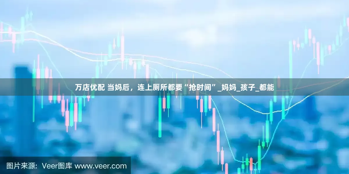 万店优配 当妈后，连上厕所都要“抢时间”_妈妈_孩子_都能