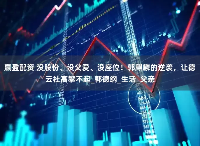 赢盈配资 没股份、没父爱、没座位！郭麒麟的逆袭，让德云社高攀不起_郭德纲_生活_父亲