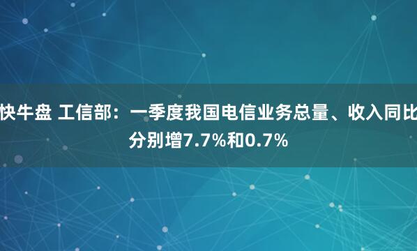 快牛盘 工信部：一季度我国电信业务总量、收入同比分别增7.7%和0.7%