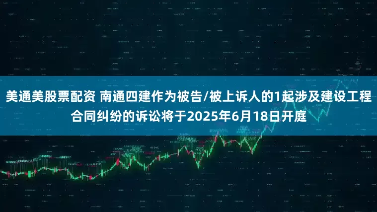 美通美股票配资 南通四建作为被告/被上诉人的1起涉及建设工程合同纠纷的诉讼将于2025年6月18日开庭