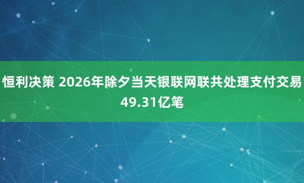 恒利决策 2026年除夕当天银联网联共处理支付交易49.31亿笔
