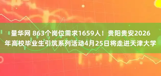 量华网 863个岗位需求1659人！贵阳贵安2026年高校毕业生引筑系列活动4月25日将走进天津大学