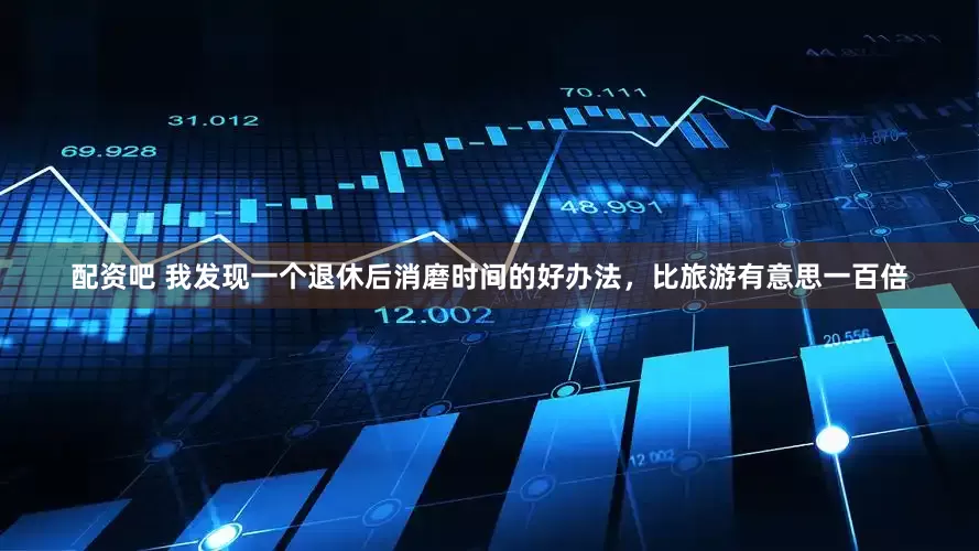 配资吧 我发现一个退休后消磨时间的好办法，比旅游有意思一百倍