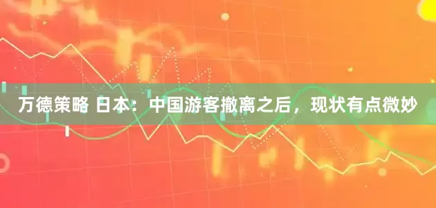 万德策略 日本：中国游客撤离之后，现状有点微妙
